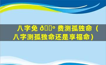 八字免 🐺 费测孤独命（八字测孤独命还是享福命）